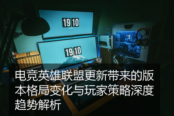 电竞英雄联盟更新带来的版本格局变化与玩家策略深度趋势解析