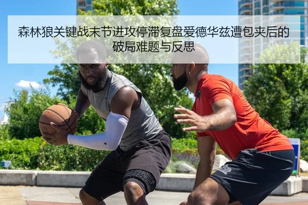 森林狼关键战末节进攻停滞复盘爱德华兹遭包夹后的破局难题与反思
