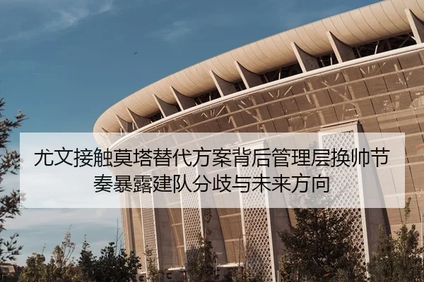 尤文接触莫塔替代方案背后管理层换帅节奏暴露建队分歧与未来方向