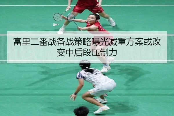 富里二番战备战策略曝光减重方案或改变中后段压制力