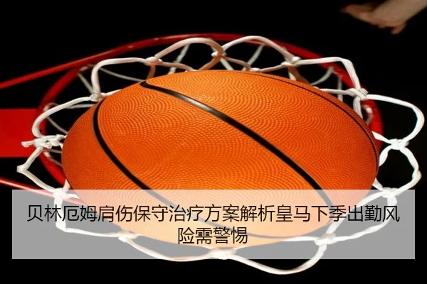 贝林厄姆肩伤保守治疗方案解析皇马下季出勤风险需警惕